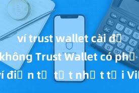 ví trust wallet cài đặt nhanh không Trust Wallet có phải là ví điện tử tốt nhất tại Việt Nam không?