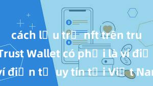 cách lưu trữ nft trên trust wallet Trust Wallet có phải là ví điện tử uy tín tại Việt Nam không?