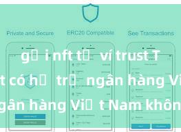 gửi nft từ ví trust Trust Wallet có hỗ trợ ngân hàng Việt Nam không?