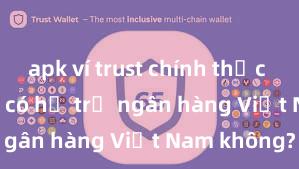 apk ví trust chính thức Trust Wallet có hỗ trợ ngân hàng Việt Nam không?